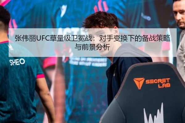张伟丽UFC草量级卫冕战：对手变换下的备战策略与前景分析
