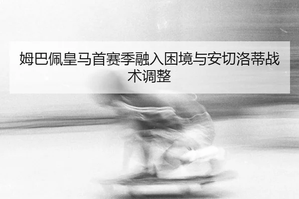 姆巴佩皇马首赛季融入困境与安切洛蒂战术调整