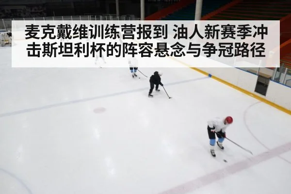 麦克戴维训练营报到 油人新赛季冲击斯坦利杯的阵容悬念与争冠路径