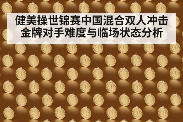 健美操世锦赛中国混合双人冲击金牌对手难度与临场状态分析