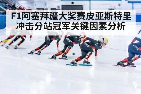 F1阿塞拜疆大奖赛皮亚斯特里冲击分站冠军关键因素分析